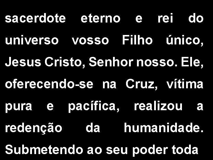 sacerdote eterno e rei do universo vosso Filho único, Jesus Cristo, Senhor nosso. Ele,