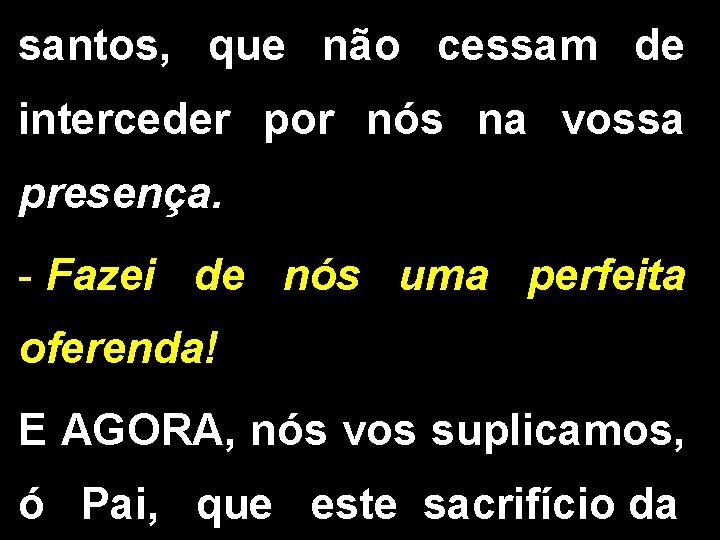 santos, que não cessam de interceder por nós na vossa presença. - Fazei de