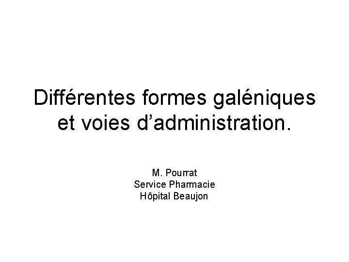 Différentes formes galéniques et voies d’administration. M. Pourrat Service Pharmacie Hôpital Beaujon 