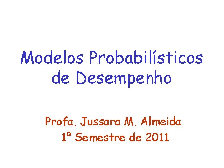 Modelos Probabilísticos de Desempenho Profa. Jussara M. Almeida 1º Semestre de 2011 