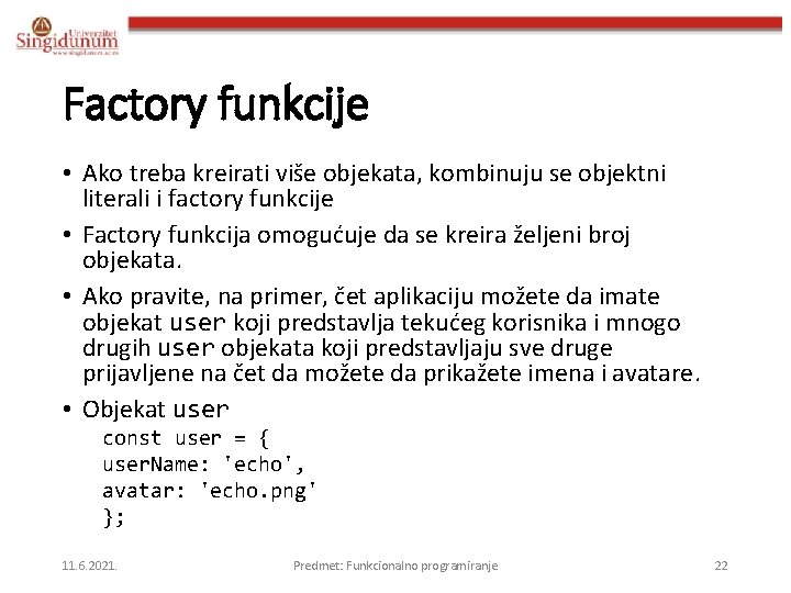 Factory funkcije • Ako treba kreirati više objekata, kombinuju se objektni literali i factory