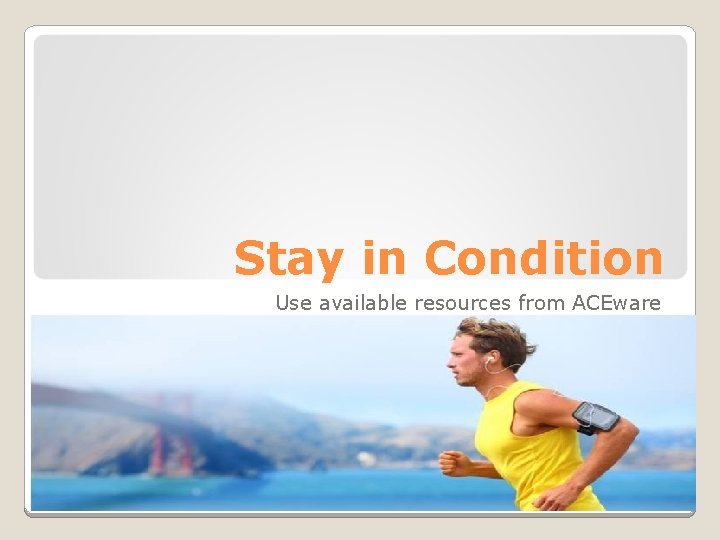 Stay in Condition Use available resources from ACEware 