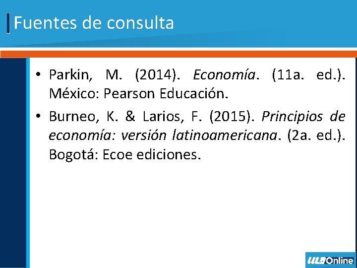Fuentes de consulta • Parkin, M. (2014). Economía. (11 a. ed. ). México: Pearson