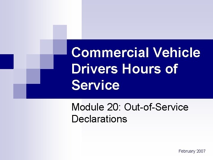 Commercial Vehicle Drivers Hours of Service Module 20: Out-of-Service Declarations February 2007 
