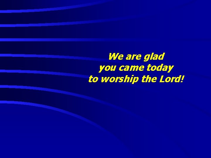 We are glad you came today to worship the Lord! 