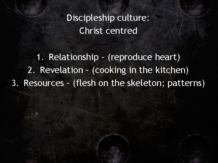 Discipleship culture: Christ centred 1. Relationship – (reproduce heart) 2. Revelation – (cooking in