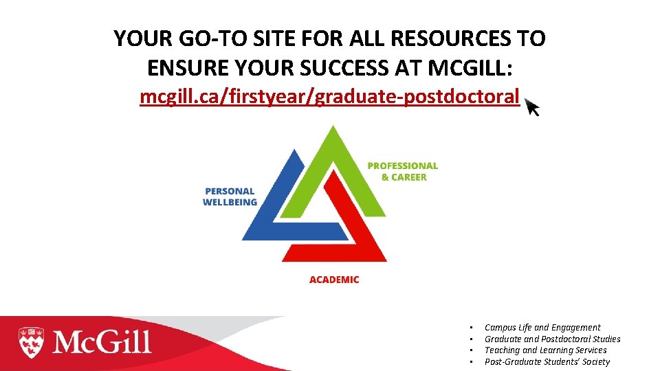 YOUR GO-TO SITE FOR ALL RESOURCES TO ENSURE YOUR SUCCESS AT MCGILL: mcgill. ca/firstyear/graduate-postdoctoral