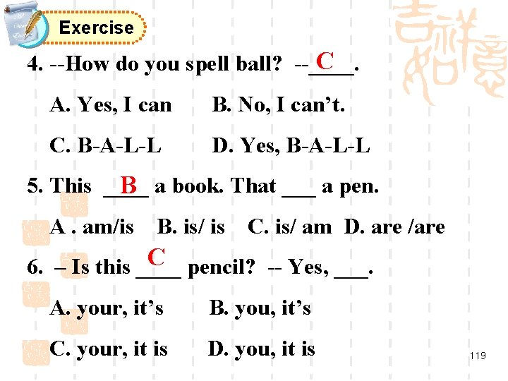 Exercise C 4. --How do you spell ball? --____. A. Yes, I can B.