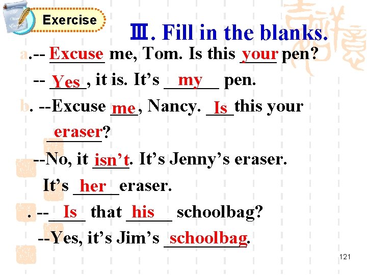 Exercise Ⅲ. Fill in the blanks. your pen? a. -- Excuse ______ me, Tom.