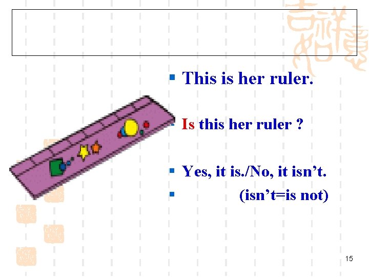 § This is her ruler. § Is this her ruler ? § Yes, it