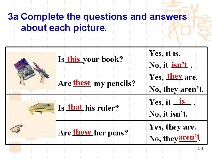 3 a Complete the questions and answers about each picture. Is this your book?