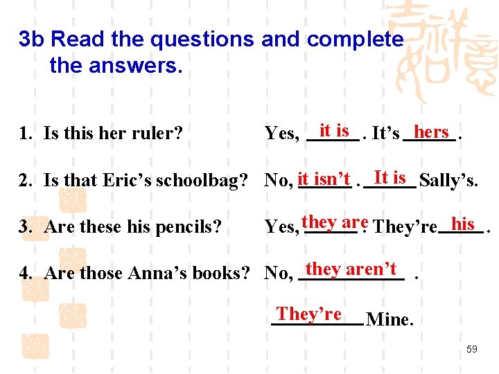 3 b Read the questions and complete the answers. 1. Is this her ruler?