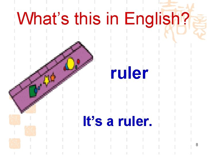 What’s this in English? ruler It’s a ruler. 8 