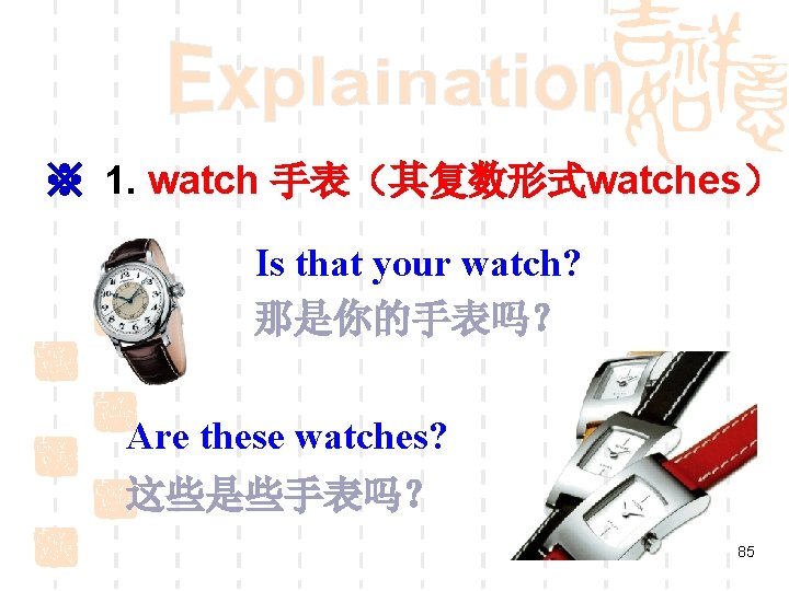※ 1. watch 手表（其复数形式watches） Is that your watch? 那是你的手表吗？ Are these watches? 这些是些手表吗？ 85