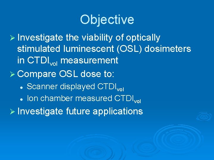 Objective Ø Investigate the viability of optically stimulated luminescent (OSL) dosimeters in CTDIvol measurement