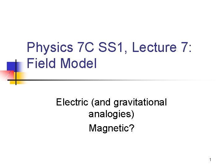 Physics 7 C SS 1, Lecture 7: Field Model Electric (and gravitational analogies) Magnetic?