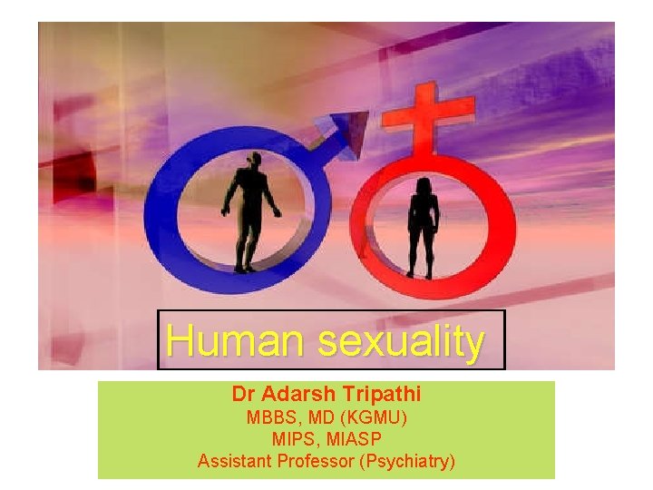 Human sexuality Dr Adarsh Tripathi MBBS, MD (KGMU) MIPS, MIASP Assistant Professor (Psychiatry) 