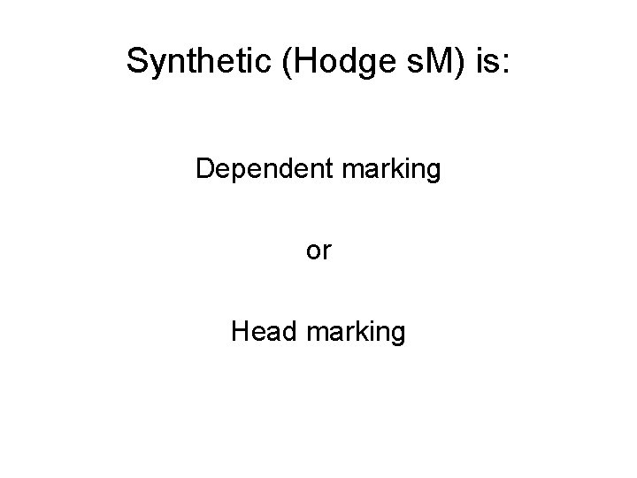 Synthetic (Hodge s. M) is: Dependent marking or Head marking 