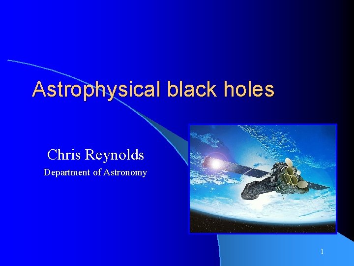 Astrophysical black holes Chris Reynolds Department of Astronomy 1 
