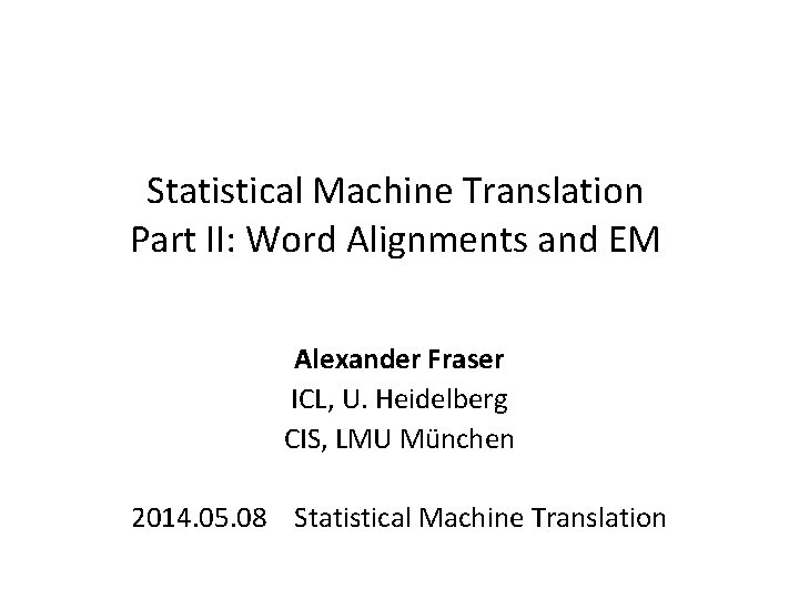 Statistical Machine Translation Part II: Word Alignments and EM Alexander Fraser ICL, U. Heidelberg