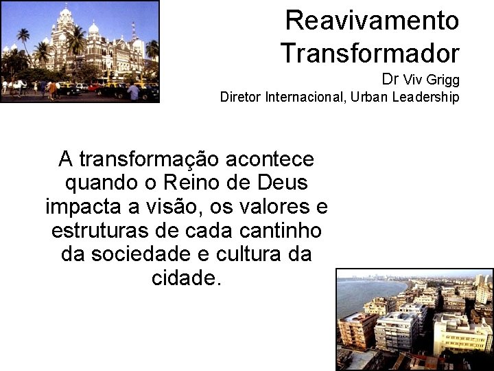 Reavivamento Transformador Dr Viv Grigg Diretor Internacional, Urban Leadership A transformação acontece quando o