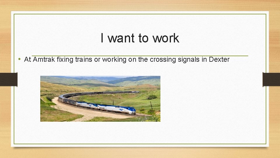 I want to work • At Amtrak fixing trains or working on the crossing