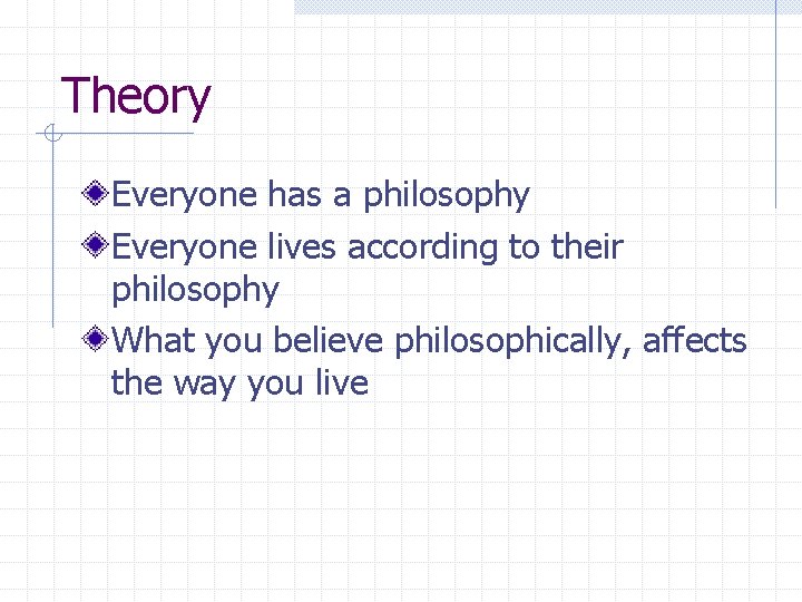 Theory Everyone has a philosophy Everyone lives according to their philosophy What you believe