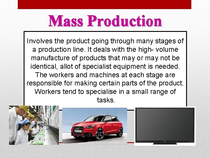 Mass Production Involves the product going through many stages of a production line. It