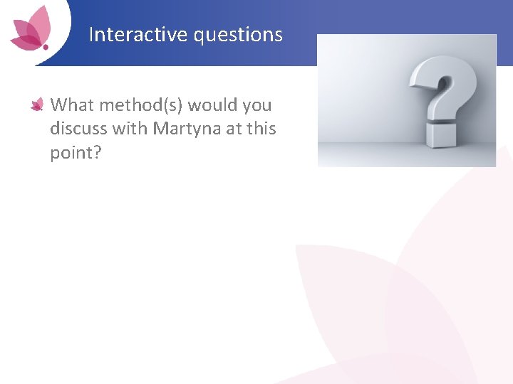 Interactive questions What method(s) would you discuss with Martyna at this point? 