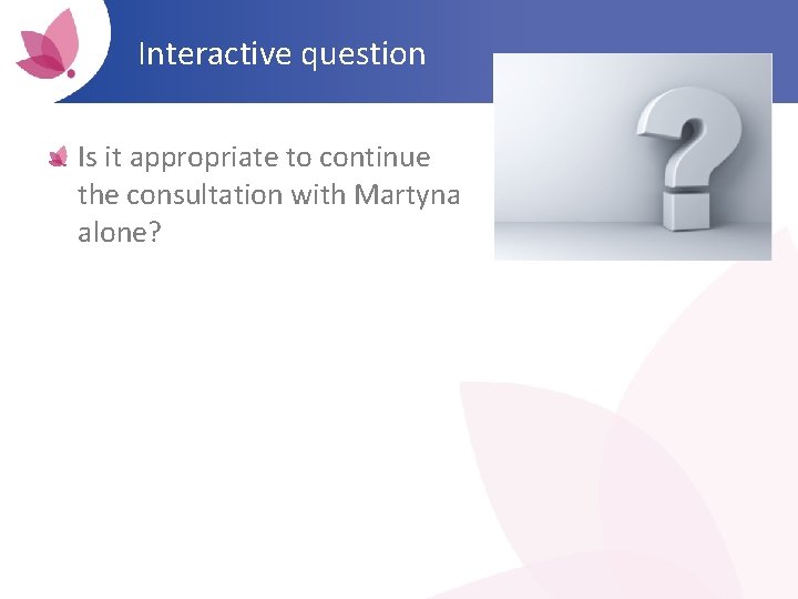 Interactive question Is it appropriate to continue the consultation with Martyna alone? 