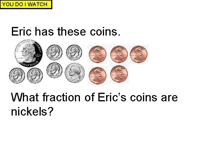 YOU DO I WATCH Eric has these coins. What fraction of Eric’s coins are