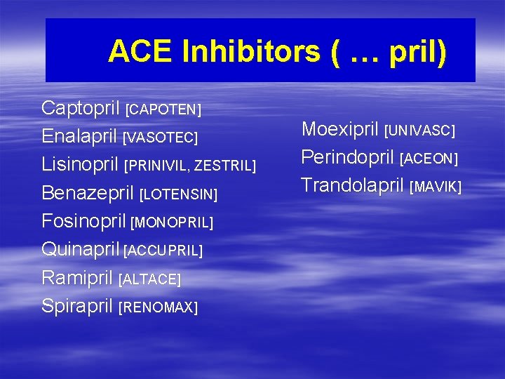 ACE Inhibitors ( … pril) Captopril [CAPOTEN] Enalapril [VASOTEC] Lisinopril [PRINIVIL, ZESTRIL] Benazepril [LOTENSIN]