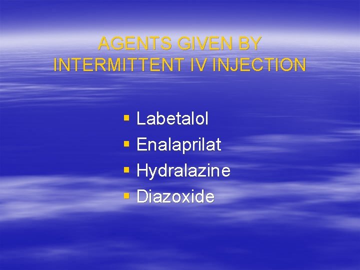 AGENTS GIVEN BY INTERMITTENT IV INJECTION § Labetalol § Enalaprilat § Hydralazine § Diazoxide