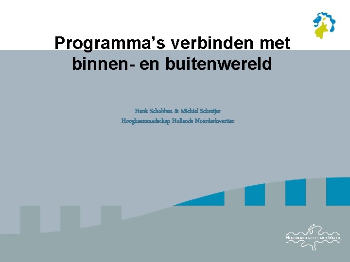 Programma’s verbinden met binnen- en buitenwereld Henk Schobben & Michiel Schreijer Hoogheemraadschap Hollands Noorderkwartier