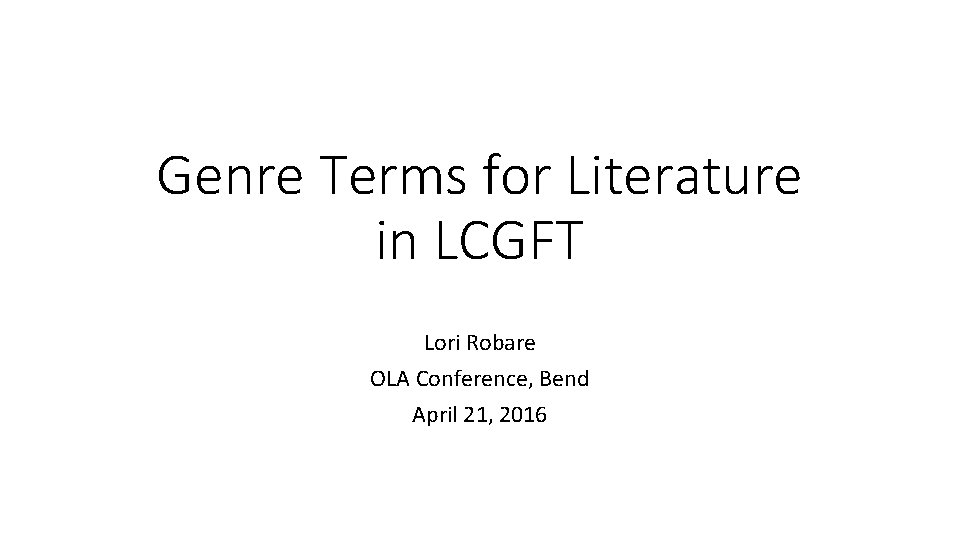Genre Terms for Literature in LCGFT Lori Robare OLA Conference, Bend April 21, 2016