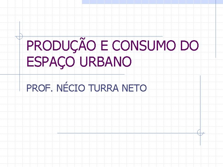 PRODUÇÃO E CONSUMO DO ESPAÇO URBANO PROF. NÉCIO TURRA NETO 