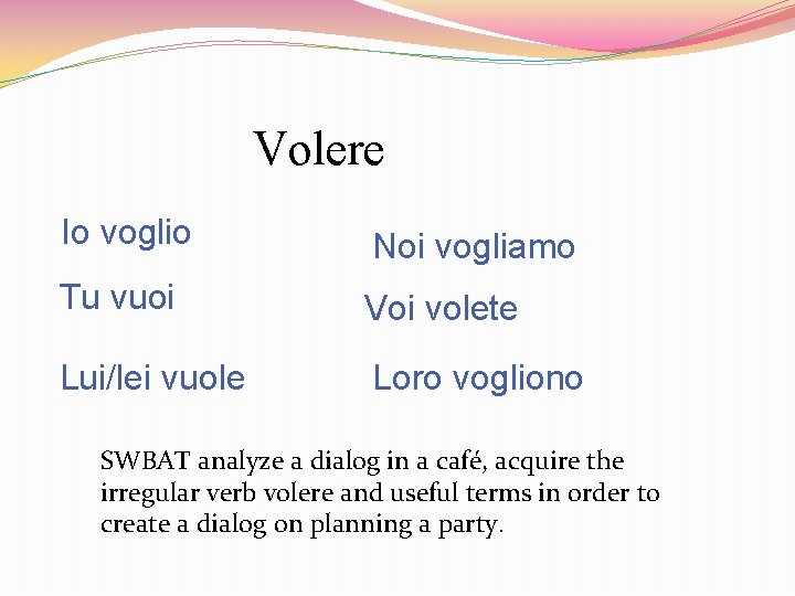 Volere Io voglio Noi vogliamo Tu vuoi Voi volete Lui/lei vuole Loro vogliono SWBAT