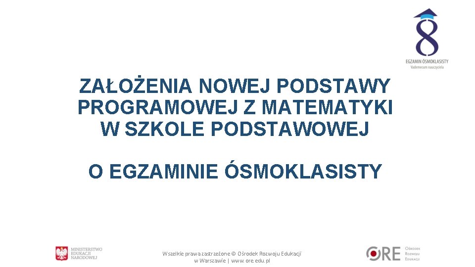 ZAŁOŻENIA NOWEJ PODSTAWY PROGRAMOWEJ Z MATEMATYKI W SZKOLE PODSTAWOWEJ O EGZAMINIE ÓSMOKLASISTY Wszelkie prawa ZAŁOŻENIA NOWEJ PODSTAWY PROGRAMOWEJ Z MATEMATYKI W SZKOLE PODSTAWOWEJ O EGZAMINIE ÓSMOKLASISTY Wszelkie prawa