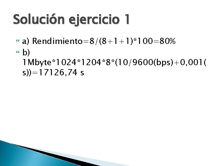 Solución ejercicio 1 a) Rendimiento=8/(8+1+1)*100=80% b) 1 Mbyte*1024*1204*8*(10/9600(bps)+0, 001( s))=17126, 74 s 