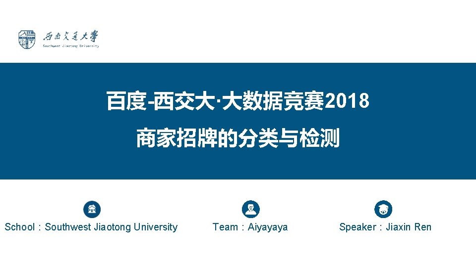 百度-西交大·大数据竞赛 2018 商家招牌的分类与检测 School：Southwest Jiaotong University Team：Aiyayaya Speaker：Jiaxin Ren 