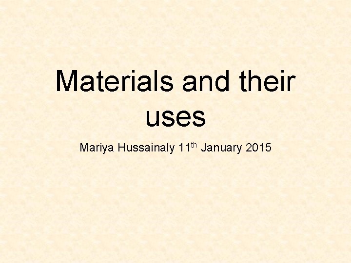 Materials and their uses Mariya Hussainaly 11 th January 2015 