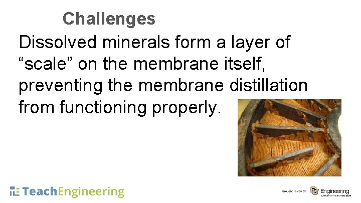 Challenges Dissolved minerals form a layer of “scale” on the membrane itself, preventing the