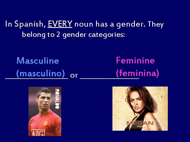 In Spanish, EVERY noun has a gender. They belong to 2 gender categories: Feminine