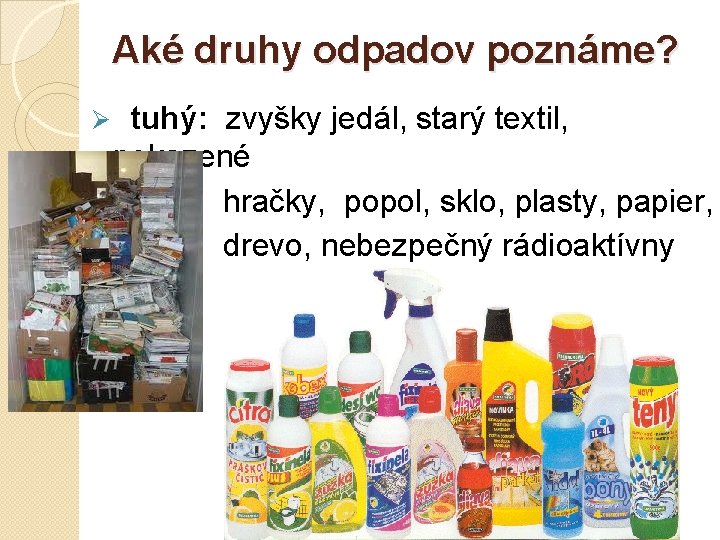 Aké druhy odpadov poznáme? Ø tuhý: zvyšky jedál, starý textil, pokazené hračky, popol, sklo,