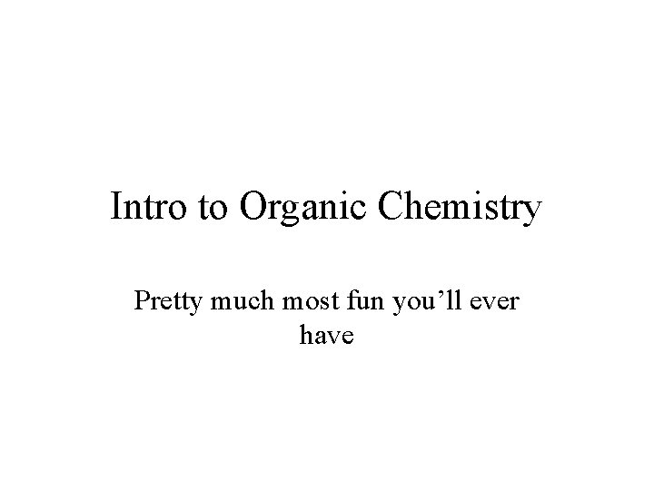 Intro to Organic Chemistry Pretty much most fun you’ll ever have 