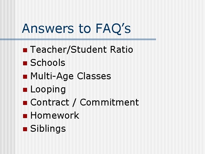 Answers to FAQ’s Teacher/Student Ratio n Schools n Multi-Age Classes n Looping n Contract