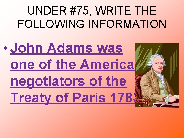 UNDER #75, WRITE THE FOLLOWING INFORMATION • John Adams was one of the American