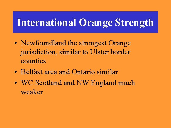International Orange Strength • Newfoundland the strongest Orange jurisdiction, similar to Ulster border counties