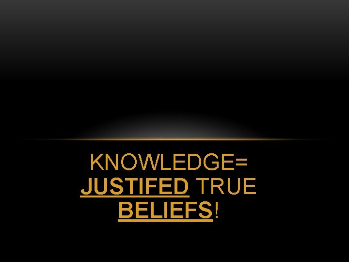 KNOWLEDGE= JUSTIFED TRUE BELIEFS! 