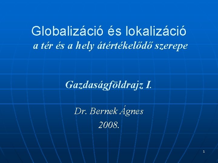 Globalizáció és lokalizáció a tér és a hely átértékelődő szerepe Gazdaságföldrajz I. Dr. Bernek